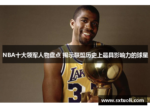 NBA十大领军人物盘点 揭示联盟历史上最具影响力的球星