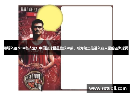 姚明入选NBA名人堂！中国篮球巨星终获殊荣，成为第二位进入名人堂的亚洲球员