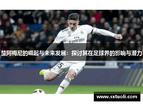 楚阿梅尼的崛起与未来发展:探讨其在足球界的影响与潜力